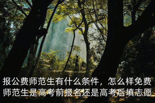報公費師范生有什么條件，怎么樣免費師范生是高考前報名還是高考后填志愿
