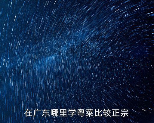 學粵菜到廣東哪里,在廣東哪里學粵菜比較正宗