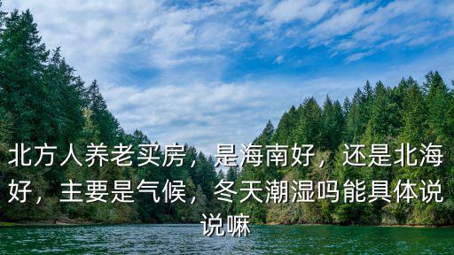 北方人養老買房，是海南好，還是北海好，主要是氣候，冬天潮濕嗎能具體說說嘛