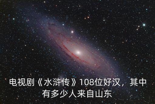 電視劇《水滸傳》108位好漢，其中有多少人來(lái)自山東
