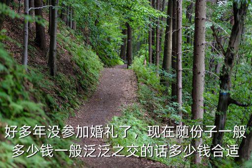 好多年沒參加婚禮了，現在隨份子一般多少錢一般泛泛之交的話多少錢合適