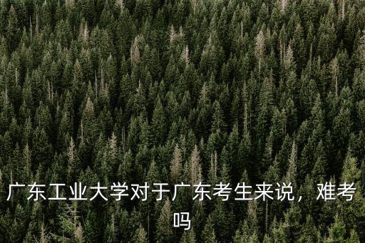 廣東工業大學得多少分能進,廣東工業大學好嗎