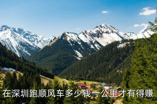 在深圳跑順風車多少錢一公里才有得賺