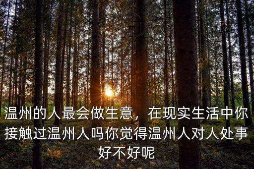 溫州的人最會做生意，在現實生活中你接觸過溫州人嗎你覺得溫州人對人處事好不好呢