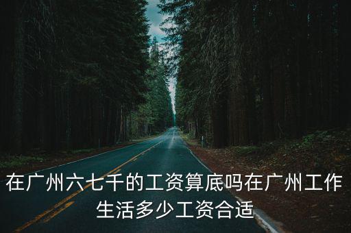 在廣州六七千的工資算底嗎在廣州工作生活多少工資合適