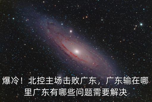 爆冷！北控主場(chǎng)擊敗廣東，廣東輸在哪里廣東有哪些問(wèn)題需要解決