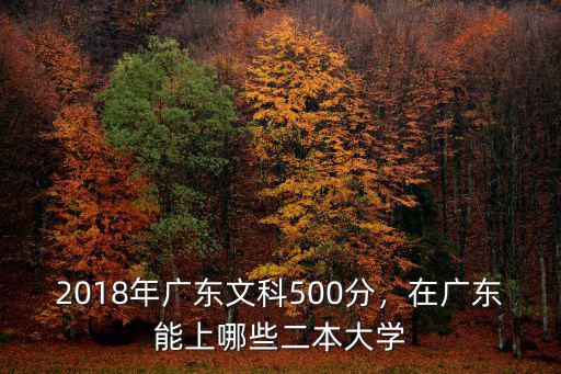 2018年廣東文科500分，在廣東能上哪些二本大學