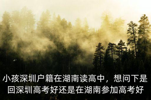小孩深圳戶籍在湖南讀高中，想問下是回深圳高考好還是在湖南參加高考好