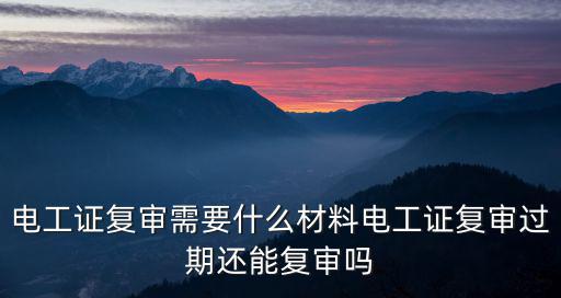 廣州超期復審的電工證怎么辦理,電工證復審需要什么材料