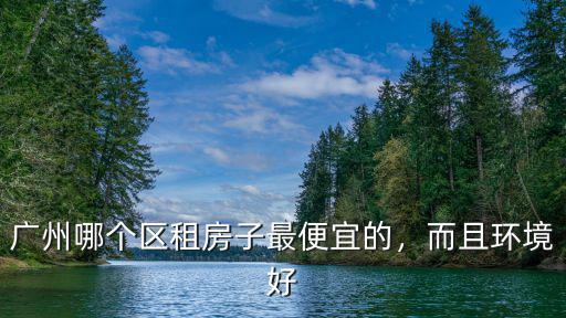 廣州哪里房租便宜環境可以,廣州什么地方租房便宜