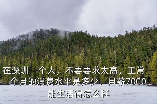 在深圳一個人，不要要求太高，正常一個月的消費水平是多少，月薪7000能生活得怎么樣