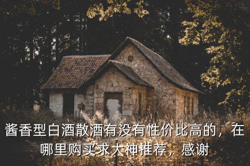 醬香型白酒散酒有沒有性價比高的，在哪里購買求大神推薦，感謝