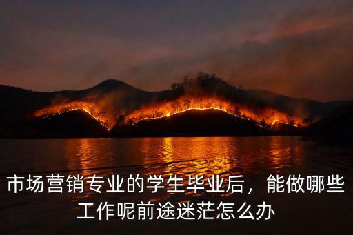 市場營銷專業的學生畢業后，能做哪些工作呢前途迷茫怎么辦