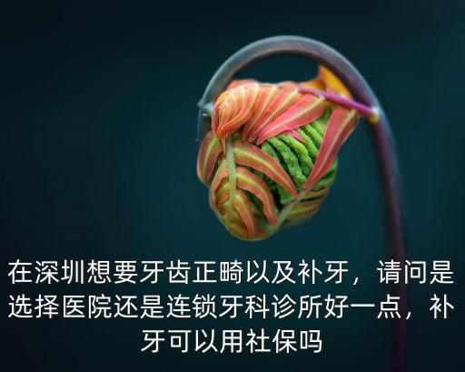 深圳補牙哪里好愛康健尖端,在深圳想要牙齒正畸以及補牙
