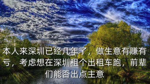 本人來深圳已經幾年了，做生意有賺有虧，考慮想在深圳租個出租車跑，前輩們能否出點主意