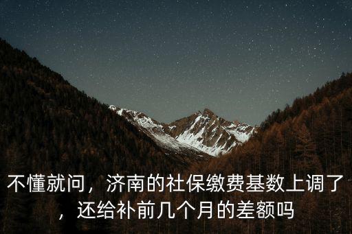 不懂就問，濟南的社保繳費基數上調了，還給補前幾個月的差額嗎