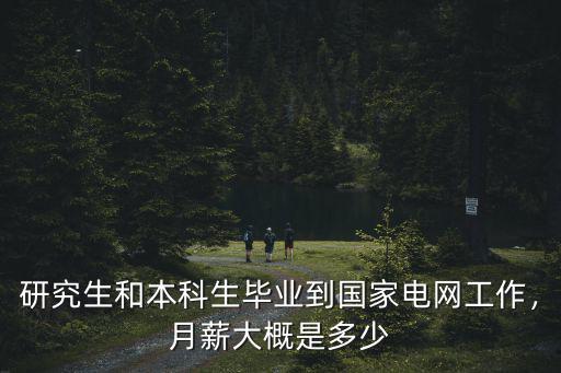 研究生和本科生畢業到國家電網工作，月薪大概是多少