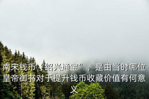 南宋錢幣“紹興通寶”，是由當時哪位皇帝御書對于提升錢幣收藏價值有何意義