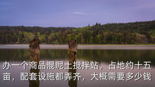 辦一個(gè)商品混泥土攪拌站，占地約十五畝，配套設(shè)施都弄齊，大概需要多少錢