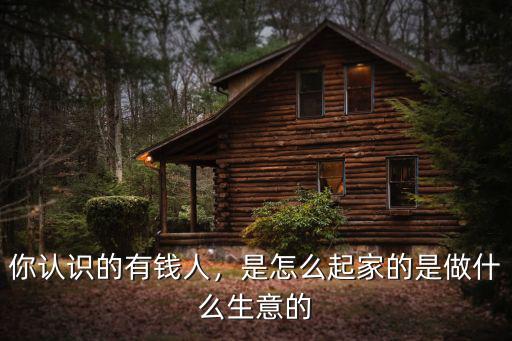 你認識的有錢人，是怎么起家的是做什么生意的