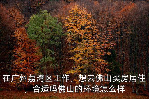 想去佛山怎么辦,想去佛山買房居住