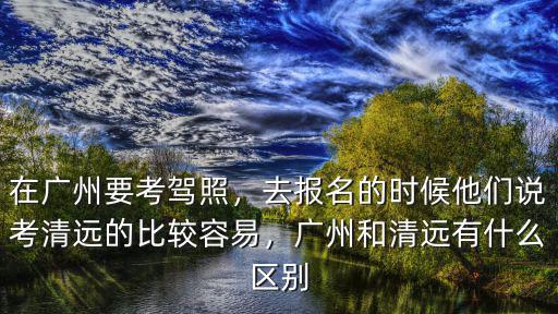 廣州到清遠(yuǎn)橫河考場(chǎng)怎么去近,在清遠(yuǎn)橫荷考場(chǎng)