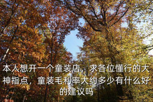 本人想開一個童裝店，求各位懂行的大神指點，童裝毛利率大約多少有什么好的建議嗎