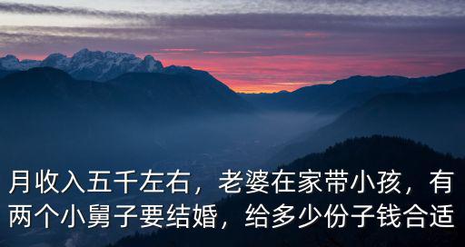 月收入五千左右，老婆在家?guī)『ⅲ袃蓚€小舅子要結(jié)婚，給多少份子錢合適
