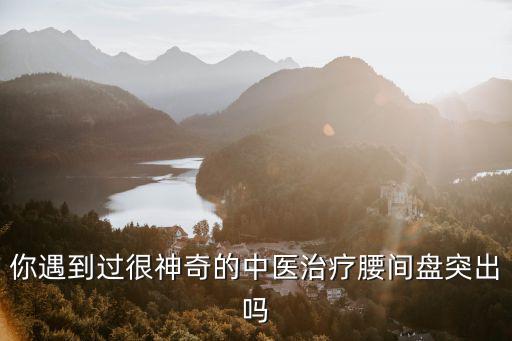你遇到過很神奇的中醫治療腰間盤突出嗎