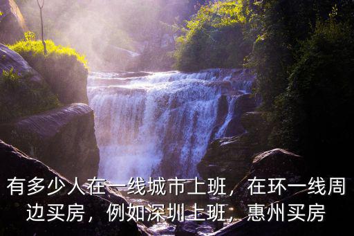 有多少人在一線城市上班，在環一線周邊買房，例如深圳上班，惠州買房