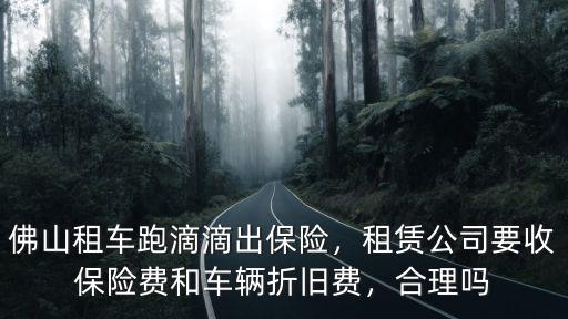 佛山租車跑滴滴出保險，租賃公司要收保險費和車輛折舊費，合理嗎