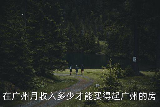 在廣州月收入多少才能買(mǎi)得起廣州的房