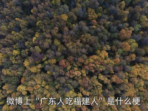 廣東人吃福建人的梗怎么來的,為什么廣東人吃的是福建人