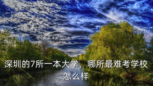 深圳的7所一本大學，哪所最難考學校怎么樣