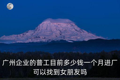 廣州企業的普工目前多少錢一個月進廠可以找到女朋友嗎