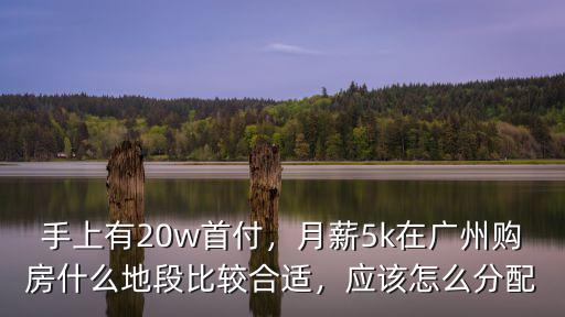 手上有20w首付，月薪5k在廣州購房什么地段比較合適，應該怎么分配