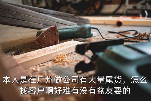 本人是在廣州做公司有大量尾貨，怎么找客戶啊好難有沒有盆友要的