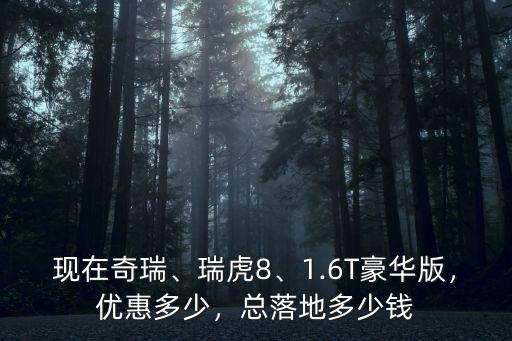現(xiàn)在奇瑞、瑞虎8、1.6T豪華版，優(yōu)惠多少，總落地多少錢