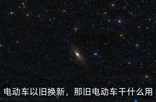 電動車以舊換新，那舊電動車干什么用