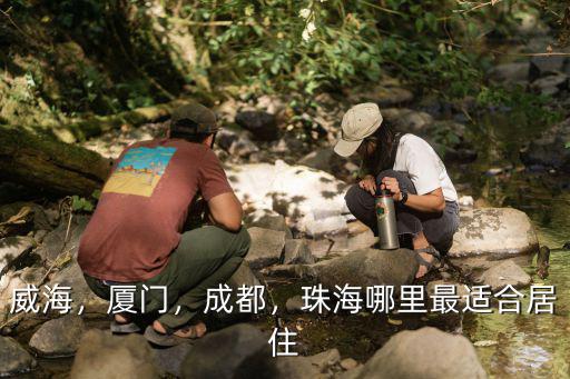 威海，廈門，成都，珠海哪里最適合居住