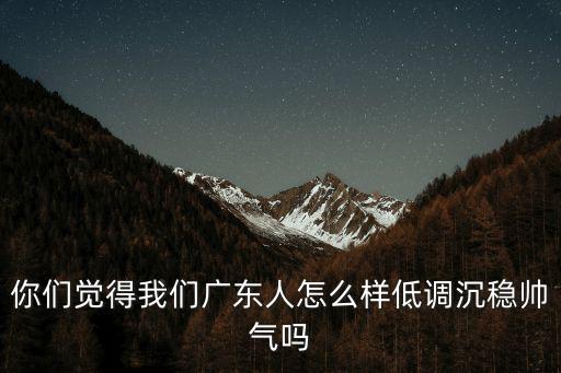 廣東人長得一般怎么樣,你們覺得我們廣東人怎么樣