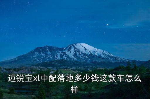 邁銳寶xl中配落地多少錢這款車怎么樣