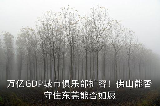 萬億GDP城市俱樂部擴容！佛山能否守住東莞能否如愿