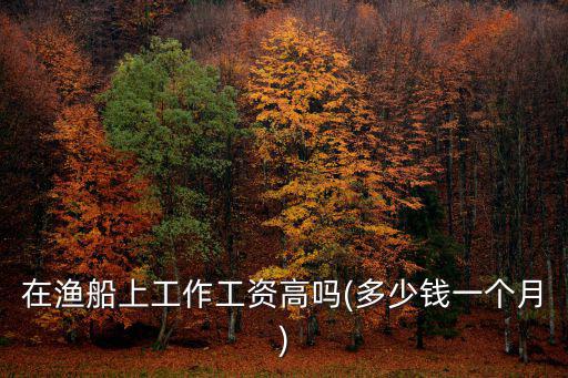 浙江漁船工資多少錢,在漁船上工作工資高嗎