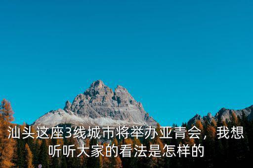 汕頭這座3線城市將舉辦亞青會，我想聽聽大家的看法是怎樣的