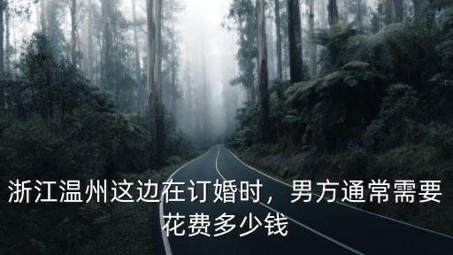 浙江溫州這邊在訂婚時(shí)，男方通常需要花費(fèi)多少錢