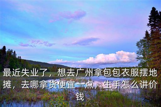 去廣州批發(fā)包 哪里好,在廣州去哪買名牌包包合適