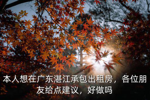 本人想在廣東湛江承包出租房，各位朋友給點建議，好做嗎