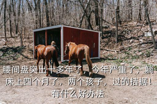 腰間盤突出十多年了，今年嚴(yán)重了，躺床上四個(gè)月了，兩個(gè)孩子，過的拮據(jù)！有什么好辦法