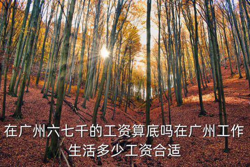 在廣州六七千的工資算底嗎在廣州工作生活多少工資合適